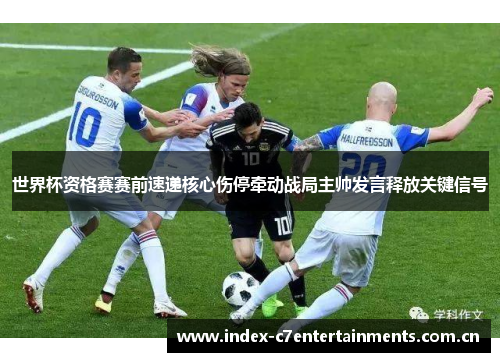 世界杯资格赛赛前速递核心伤停牵动战局主帅发言释放关键信号