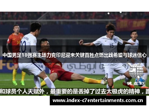 中国男足18强赛主场力克印尼迎来关键首胜点燃出线希望与球迷信心