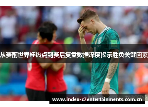 从赛前世界杯热点到赛后复盘数据深度揭示胜负关键因素