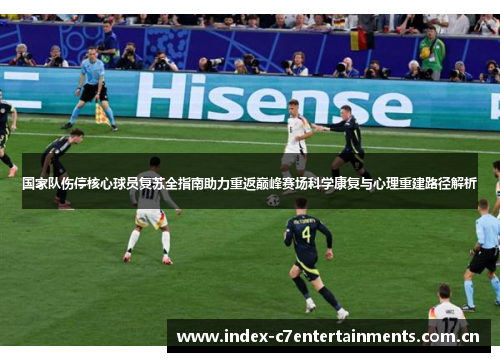 国家队伤停核心球员复苏全指南助力重返巅峰赛场科学康复与心理重建路径解析