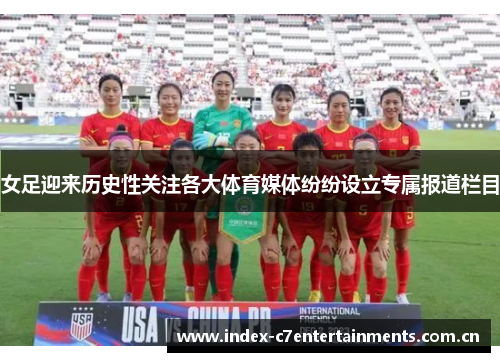 女足迎来历史性关注各大体育媒体纷纷设立专属报道栏目