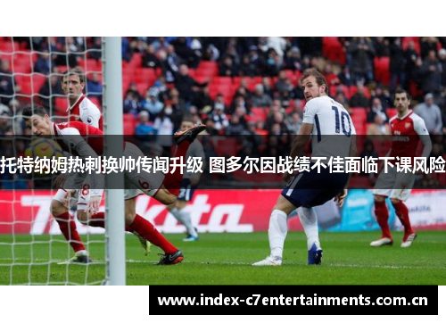 托特纳姆热刺换帅传闻升级 图多尔因战绩不佳面临下课风险