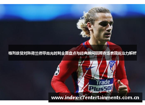 格列兹曼对阵荷兰德甲高光时刻全面盘点与经典瞬间回顾赛场表现统治力解析