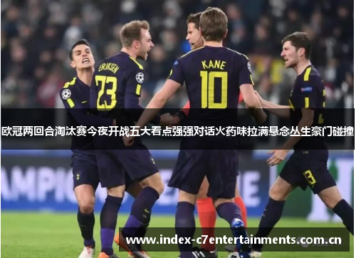 欧冠两回合淘汰赛今夜开战五大看点强强对话火药味拉满悬念丛生豪门碰撞