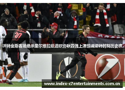 沃特金斯客场绝杀里尔维拉挺进欧协联四强上演惊魂逆转时刻历史夜
