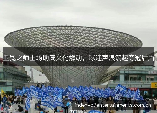 卫冕之师主场助威文化燃动，球迷声浪筑起夺冠后盾